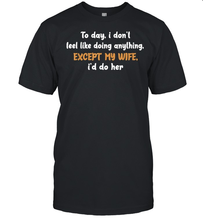 Today I Don't Feel Like Doing Anything Except My Wife I'd Do shirt