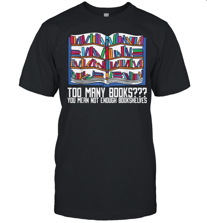 Too Many Books You Mean Not Enough Bookshelves, Bookworm shirt