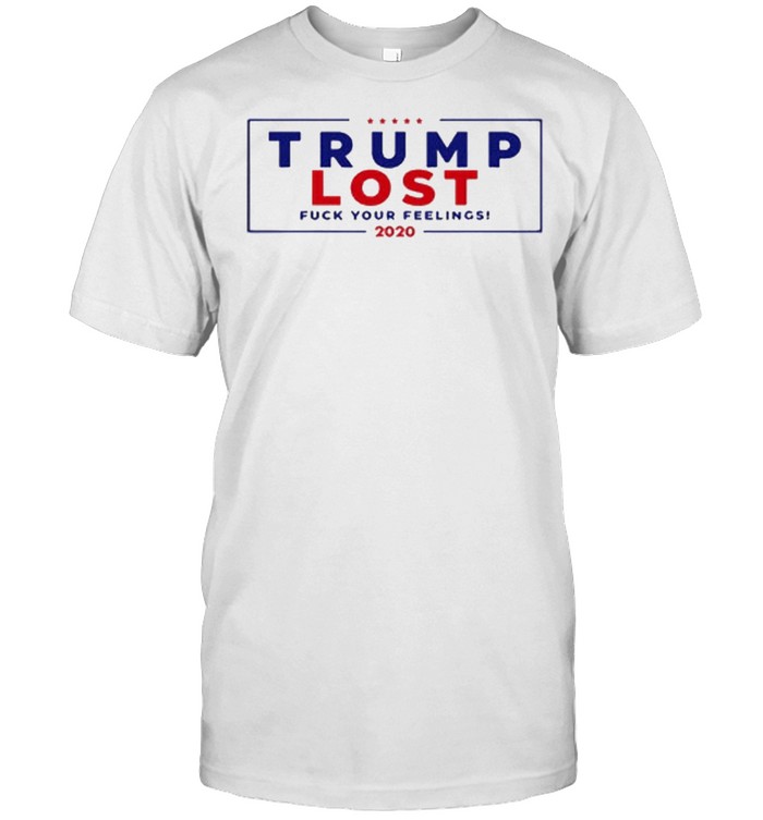 Trump Lost 2020 Fuck Your Feeling 2020 Shirt