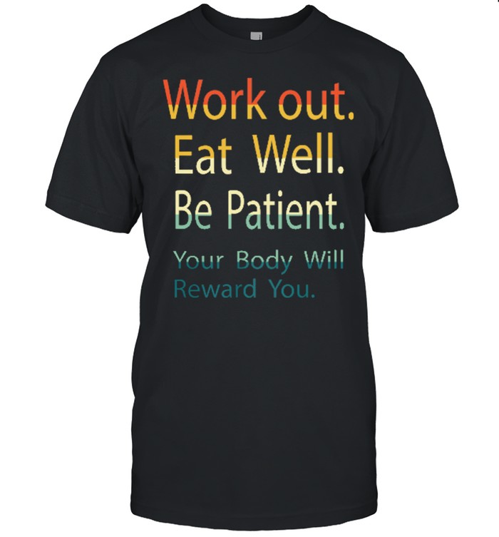Work Out Eat Well Be Patient Your Body Will Reward You Shirt