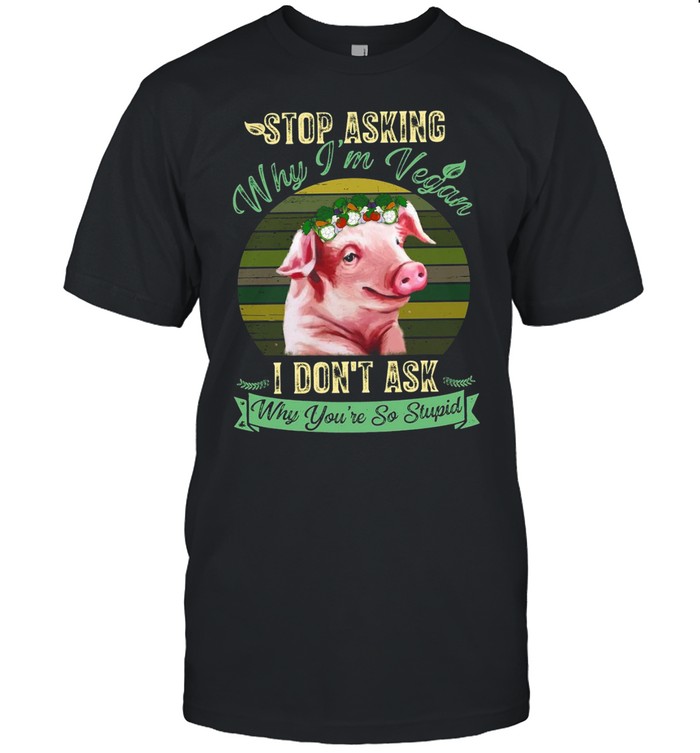 Flower Pig Stop Asking Why I’m Vegan I Don’t Ask Why You’re So Stupid Vintage T-Shirt