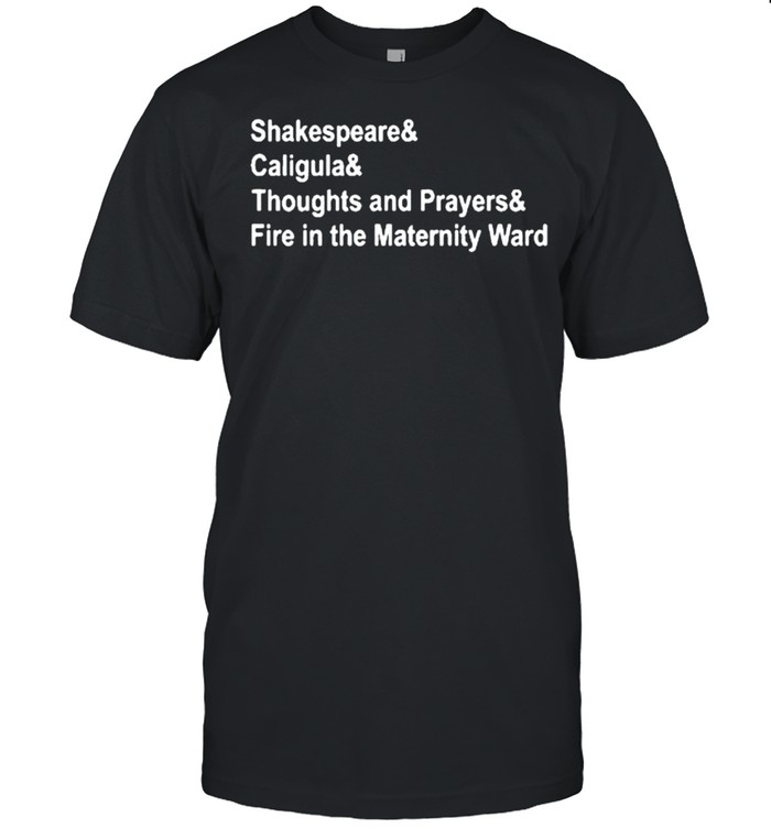 Shakespeare And Caligula And Thoughts And Prayers And Fire In The Maternity Ward Shirt
