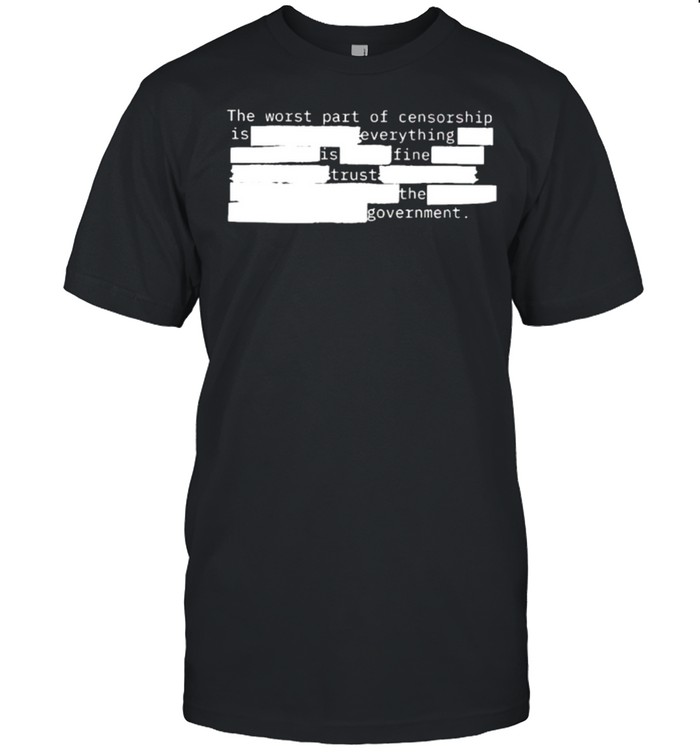 The Worst Part Of Censorship Is Fine Trust The Government Shirt