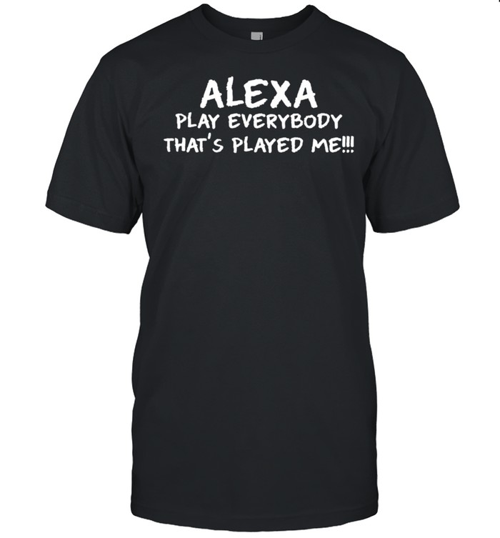 Alexa Play Everybody That’s Played Me Shirt