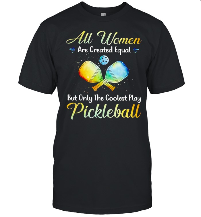 All Women Are Created Equal But Only The Coolest Play Pickleball Shirt