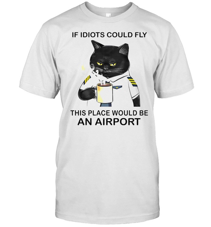 Black Cat Drink Coffee If Idiots Could Fly This Place Would Be An Airport Shirt