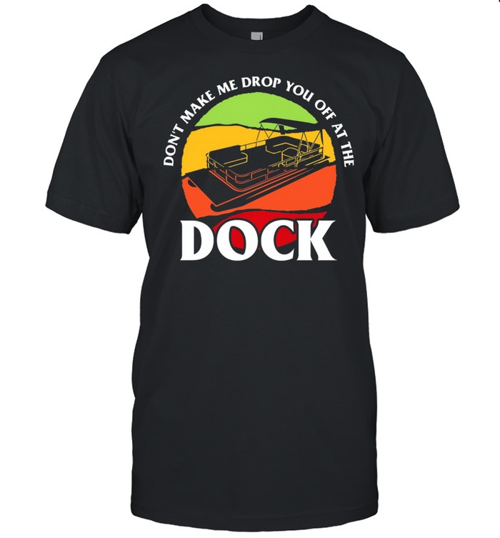 Boat Dont Make Me Drop You Off At The Dock Shirt
