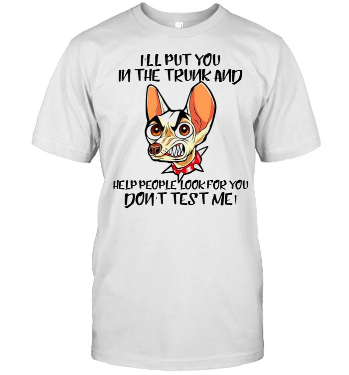 Chihuahua I’ll Put You In The Trunk And Help People Look For You Don’t Test Me T-Shirt
