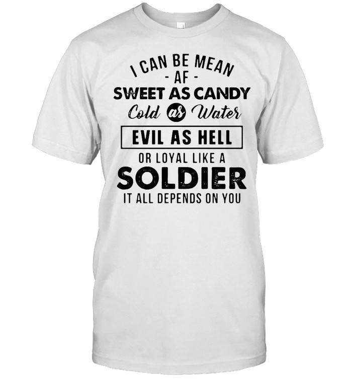 I Can Be Mean Af Sweet As Candy Cold As Water Evil As Hell Or Loyal Like A Soldier It All Depends On You Shirt
