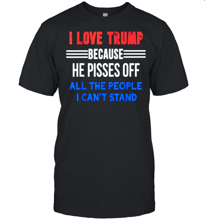 I Love Trump Because He Pisses Off All The People I Can’t Stand Gift Shirt
