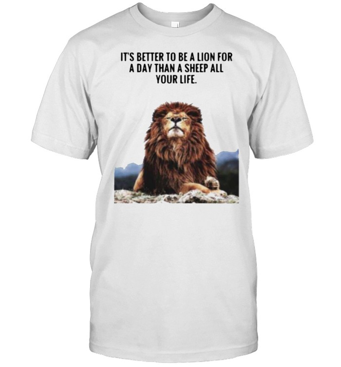 Lion It’s Better To Be A Lion For A Day Than A Sheep For Life Shirt