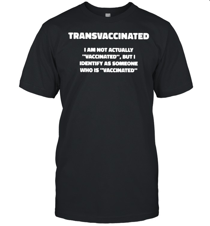 Trans Vaccinated I Am Not Actually Vaccinated But I Identify Shirt