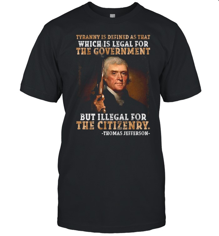 Tyranny Is Defined As That Which Is Legal For The Government But Illegal For The Citizenry Shirt