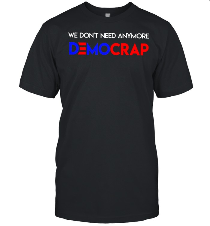 We Dont Need Anymore Democrat Shirt