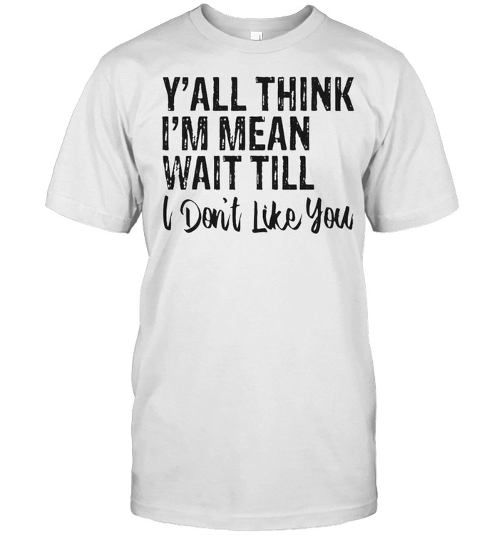 Y’all Think I’m Mean Wait Till Don’t Like You Shirt