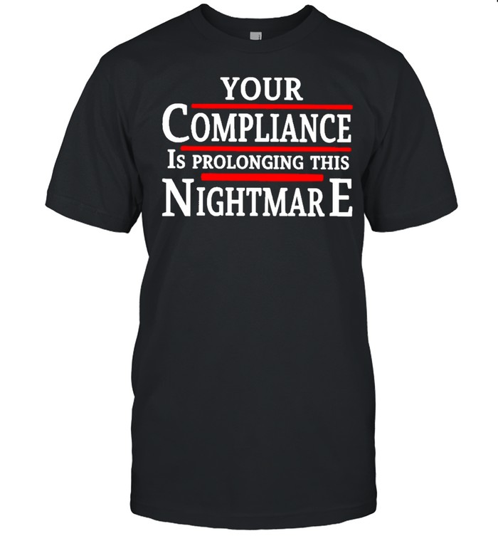 Your Compliance Is Prolonging This Nightmare Shirt