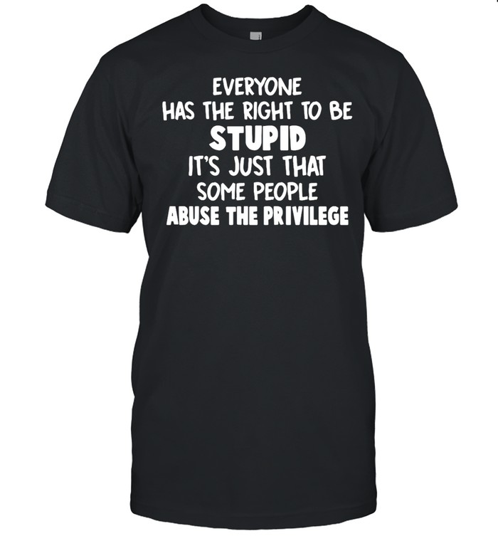 Everyone Has The Right To Be Stupid It’s Just That Some People Abuse The Privilege T-Shirt