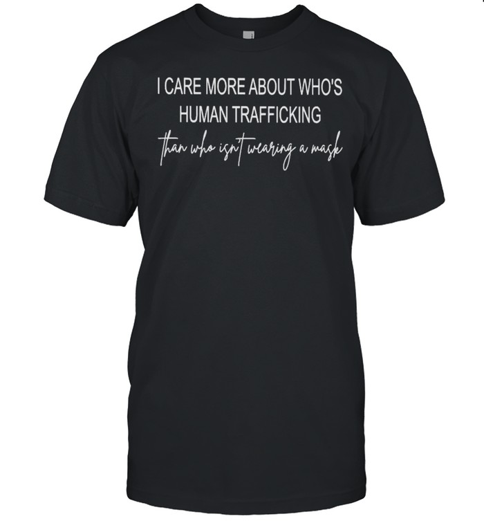 I Care More About Who’s Human Trafficking Than Who Isn’t Wearing A Mask Shirt