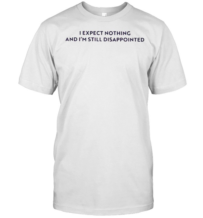 I Expect Nothing But I’m Still Disappointed Shirt