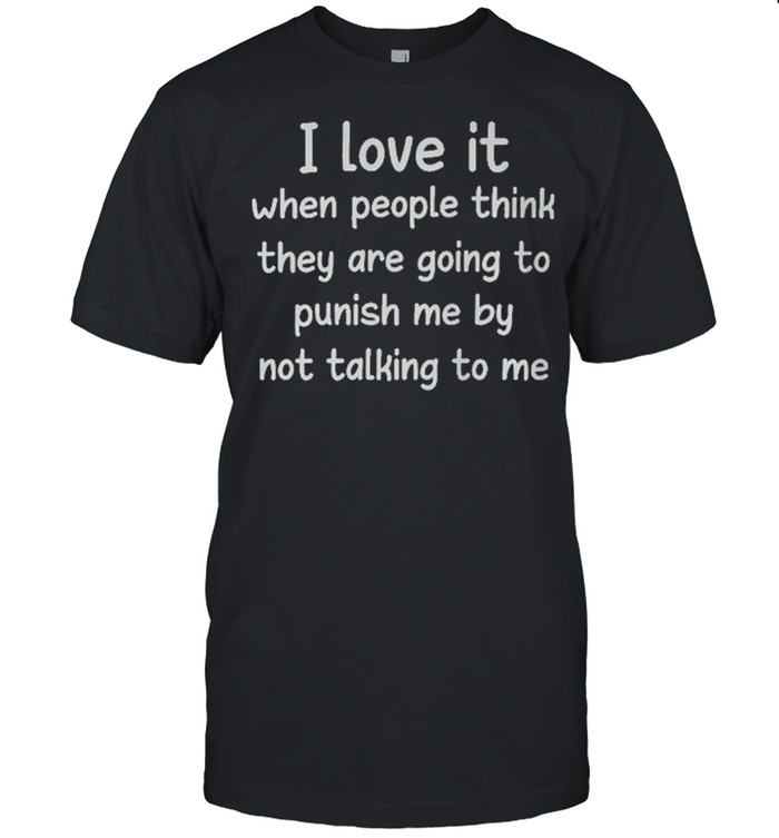 I Love It When People Think They Are Going To Punish Me By Not Talking To Me Shirt
