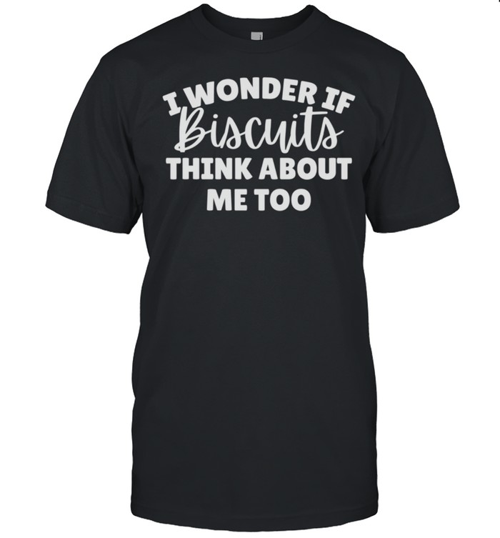 I Wonder If Biscuits Think About Me Too Shirt