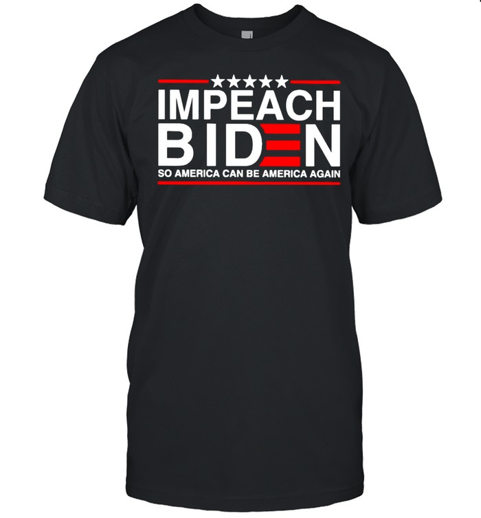 Impeach Biden So America Can Be America Again Shirt