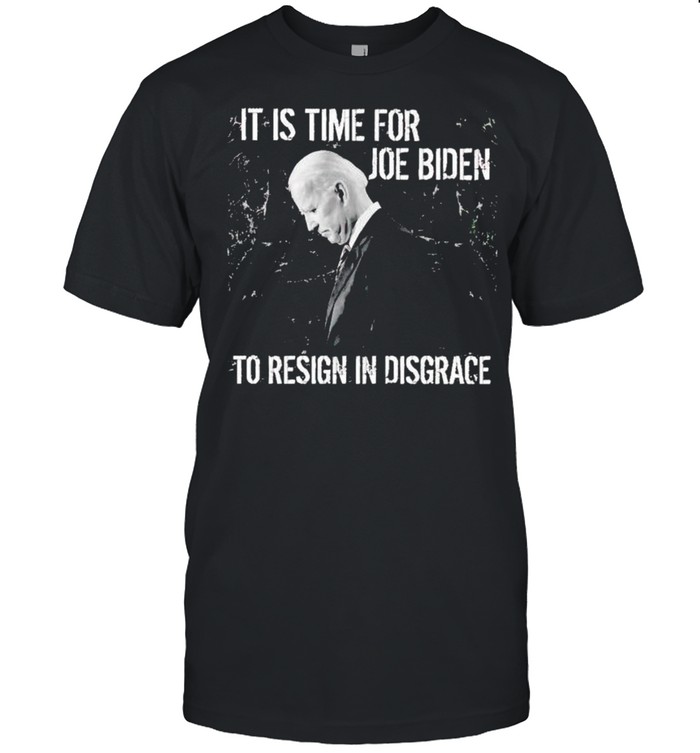 It Is Time For Joe Biden To Resign In Disgrace Shirt