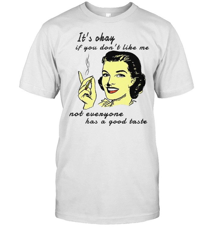 It’s okay if you don’t like me not everyone has a good taste shirt