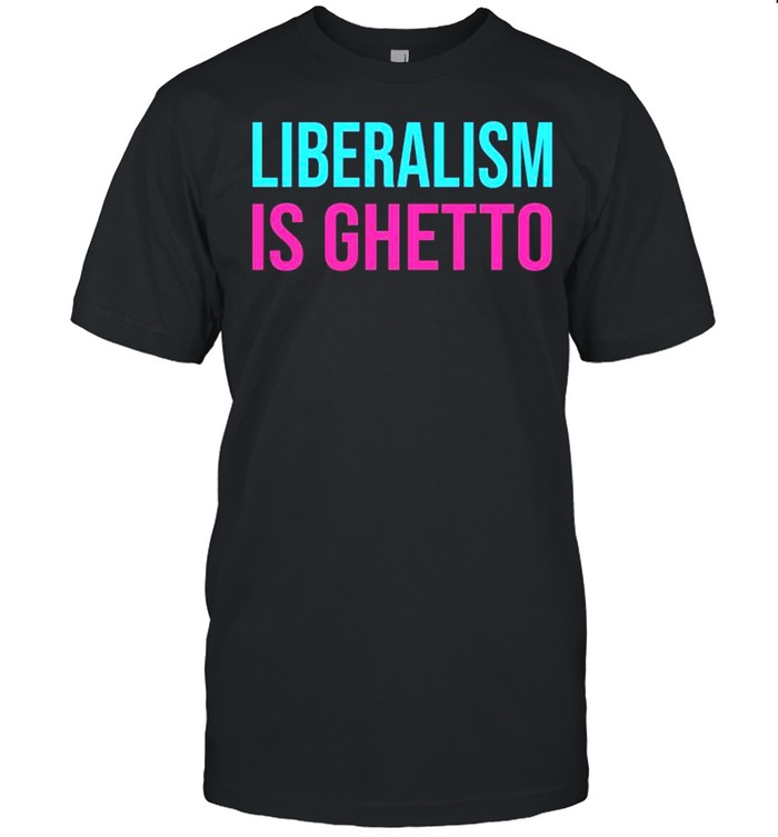 Liberalism Is Ghetto Shirt