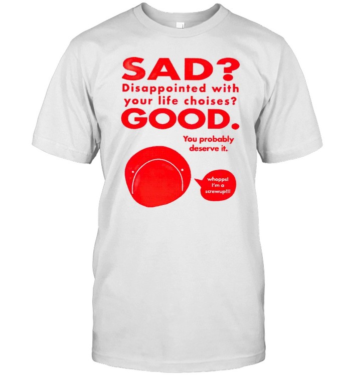 Sad Disappointed With You Life Choises Good You Probably Shirt