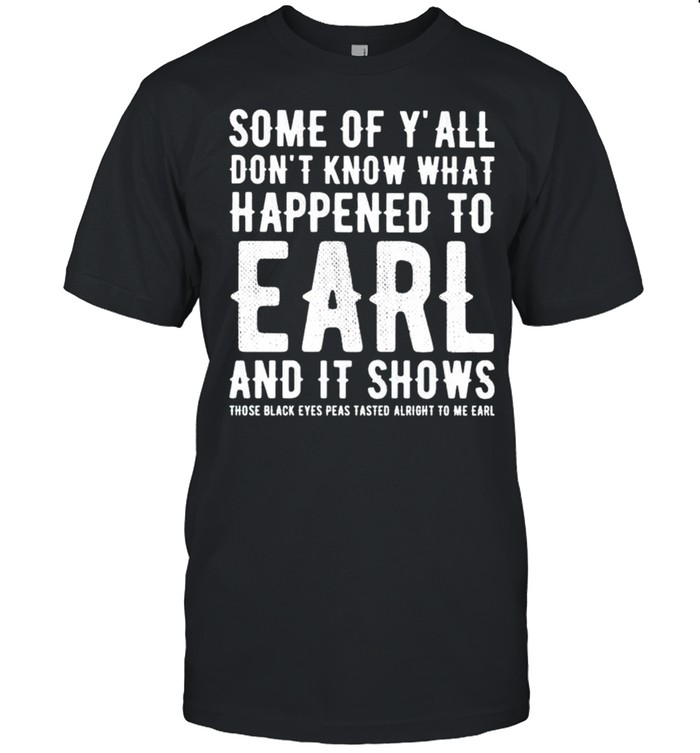 Some Of Y’all Don’t What Happened To Earl And It Shows Shirt