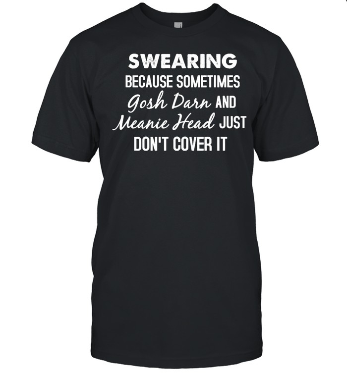 Swearing Because Sometimes Gosh Drr And Meanie Head Just Dont Cover It Shirt