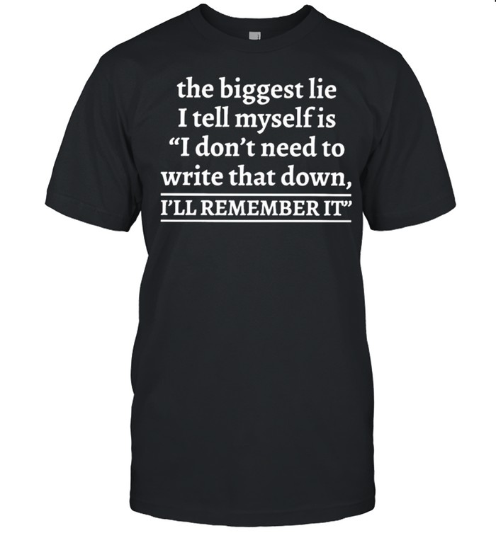 The Biggest Lie I Tell Myself Is Don’t Need To Write That Down I’ll Remember It Shirt