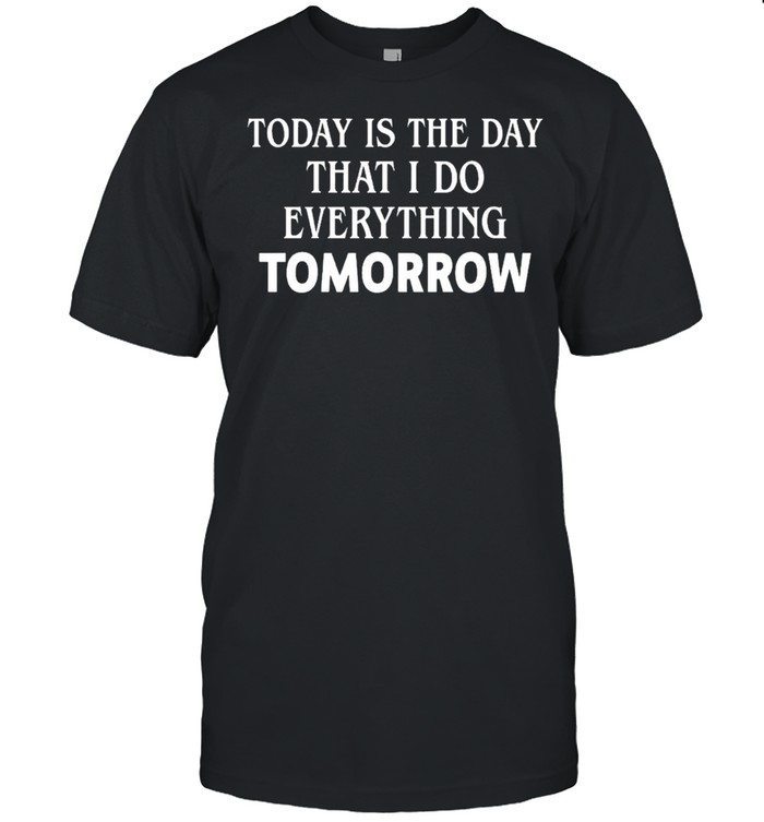 Today is the day that I do everything tomorrow shirt