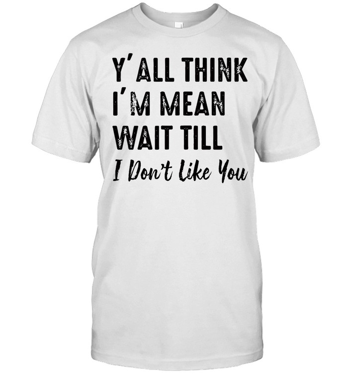 Y’all Think I’m Mean Wait Till I Don’t Like You T-shirt