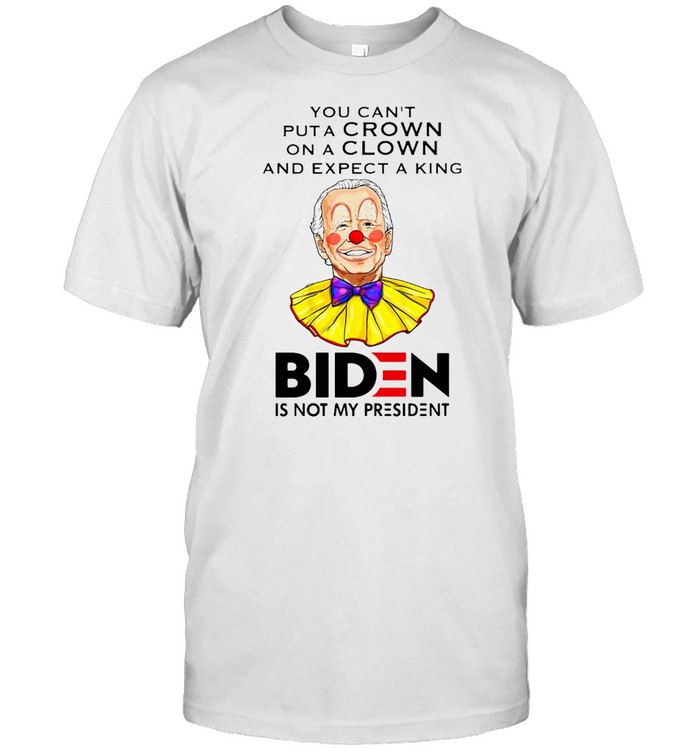 You Can’t Put A Crown On A Clown And Expect A King Biden Is Not My President T-shirt