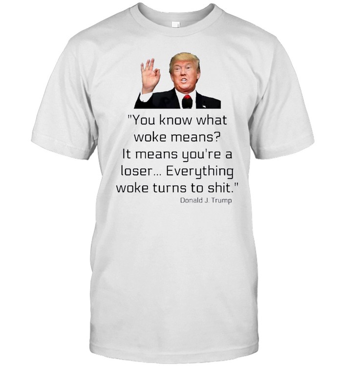 Donald J. Trump Everything Woke Turns To Shit Shirt