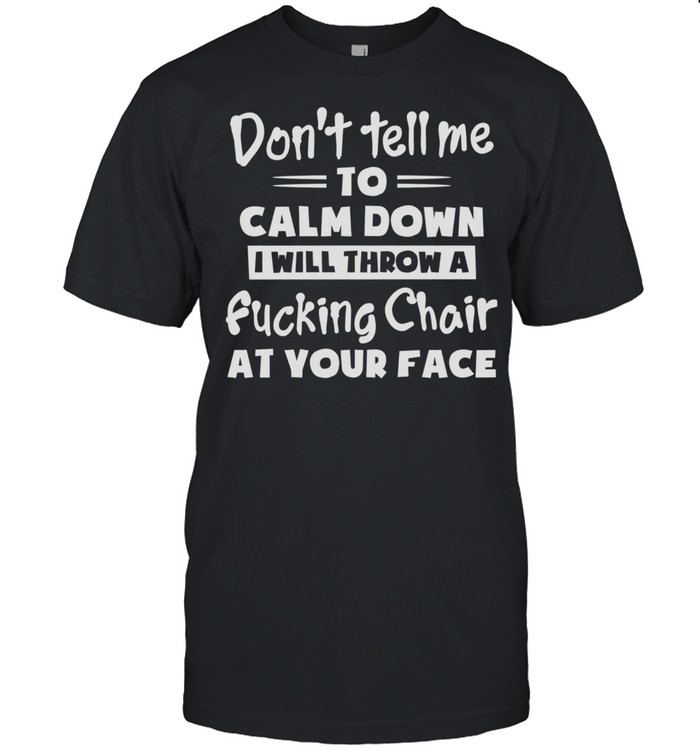 Dont Tell Me To Calm Down I Will Throw A Fucking Chair At Your Face Shirt