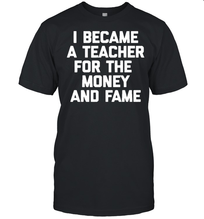 I Became A Teacher For The Money And Fame T-Shirt