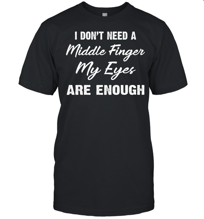 I Don’t Need A Middle Finger My Eyes Are Enough Shirt