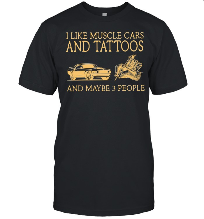 I Like Muscle Cars And Tattoos And Maybe 3 People shirt