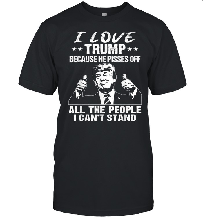 I love Trump because he pissed off all the people shirt