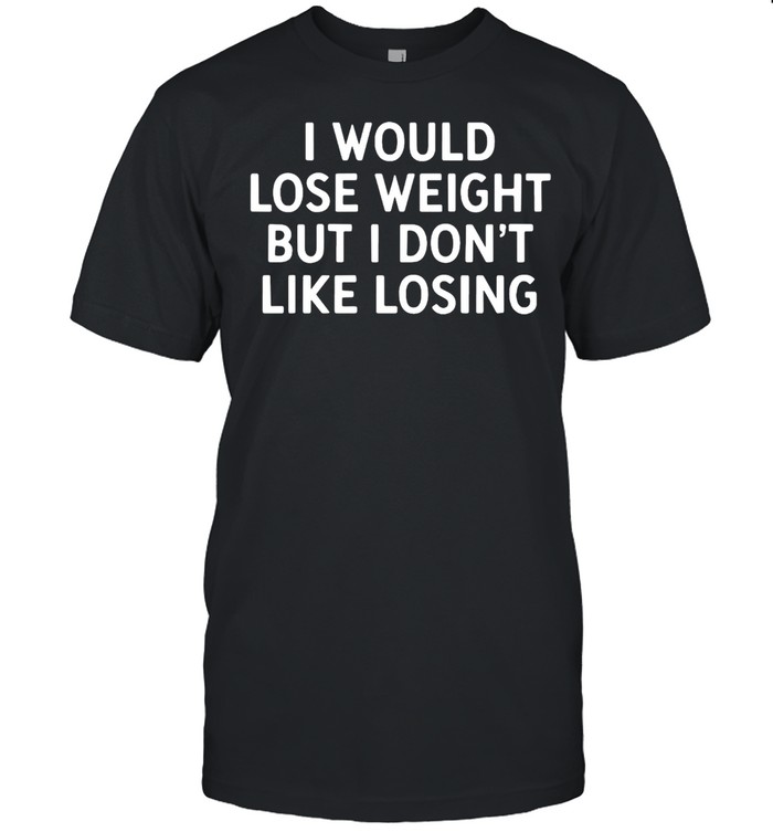 I Would Lose Weight But I Don’t Like Losing T-Shirt