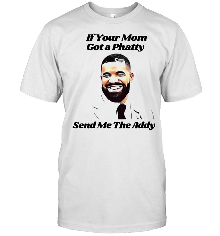 If Your Mom Got A Phatty Send Me The Addy Drake Shirt