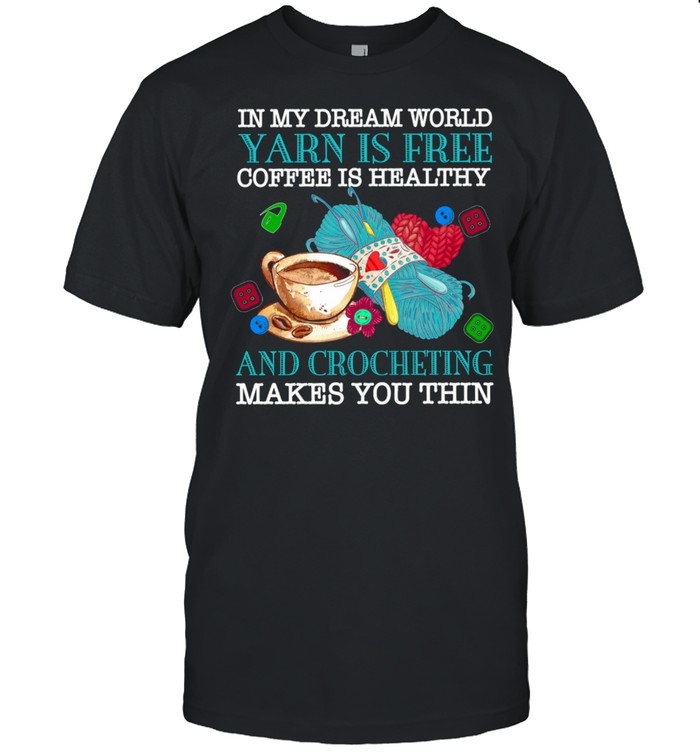 In My Dream World Yarn Is Free Coffee Is Healthy And Crocheting Makes You Thin Shirt