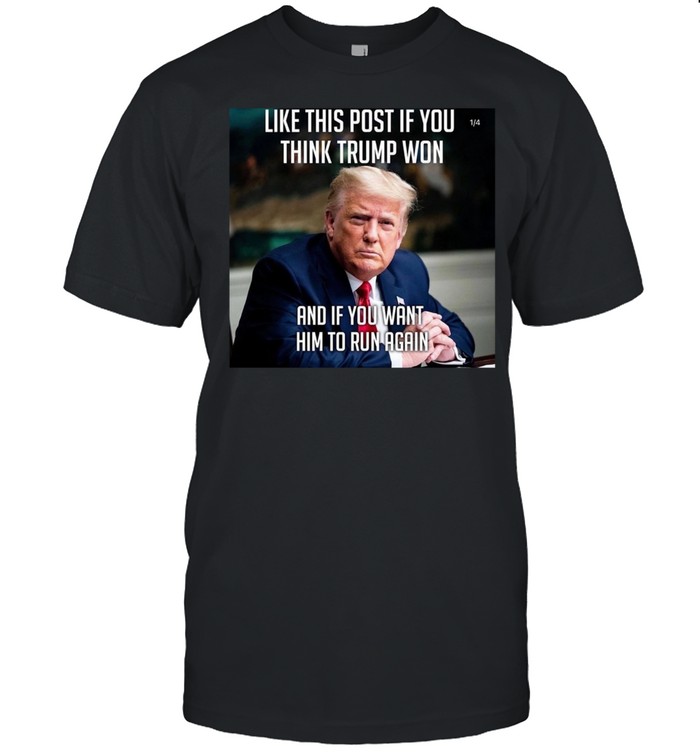 Like This Post If You Think Trump Won And If You Want Him To Run Again Shirt