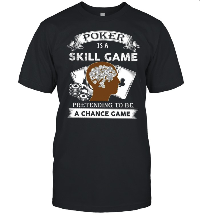 Poker is a skill game pretending to be a chance game shirt