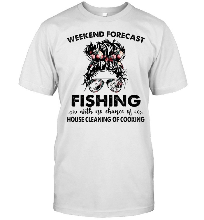 The Girl Weekend Forecast Fishing With No Chance Of House Cleaning Of Cooking shirt