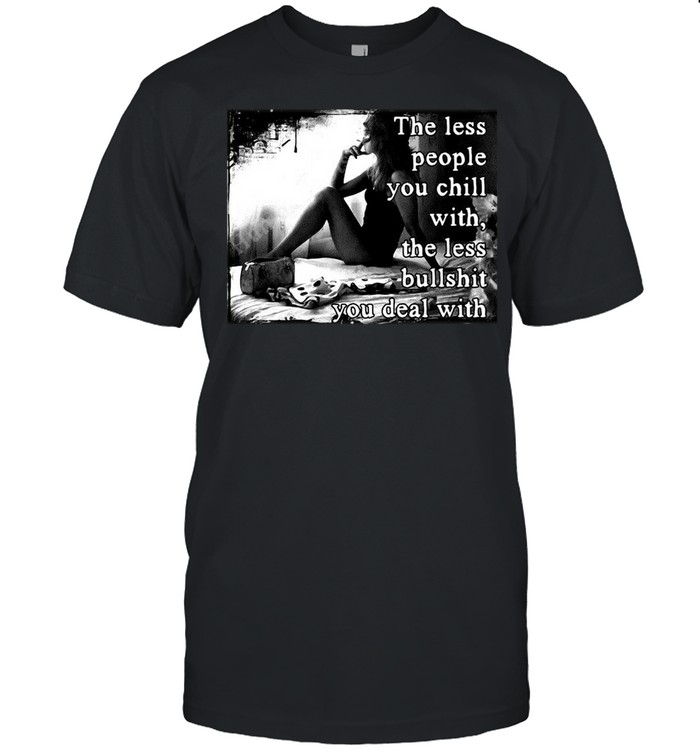 The Less People You Chill With The Less Bullshit You Deal With Girl T-Shirt