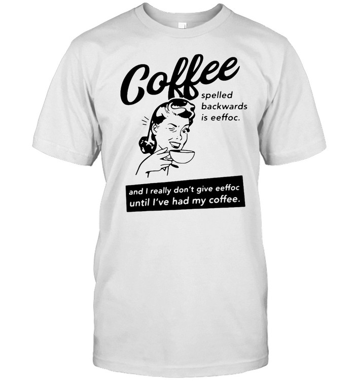 Coffee Spelled Backwards Is Eeffoc And I Really Don’t Give Eeffoc Until I’ve Had My Coffee T-shirt